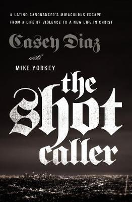 The Shot Caller: A Latino Gangbanger's Miraculous Escape from a Life of Violence to a New Life in Christ - Casey Diaz