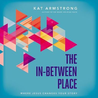 The In-Between Place: Where Jesus Changes Your Story - Kat Armstrong