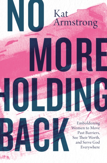 No More Holding Back: Emboldening Women to Move Past Barriers, See Their Worth, and Serve God Everywhere - Kat Armstrong