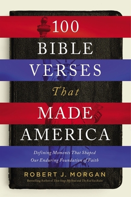 100 Bible Verses That Made America: Defining Moments That Shaped Our Enduring Foundation of Faith - Robert J. Morgan