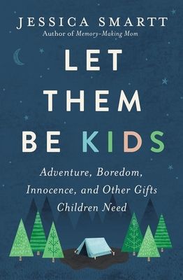 Let Them Be Kids: Adventure, Boredom, Innocence, and Other Gifts Children Need - Jessica Smartt