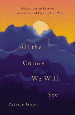 All the Colors We Will See: Reflections on Barriers, Brokenness, and Finding Our Way - Patrice Gopo