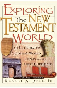 Exploring the New Testament World: An Illustrated Guide to the World of Jesus and the First Christians - Albert Bell