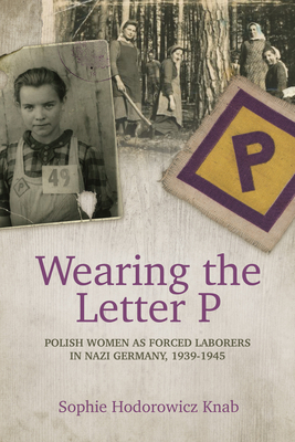 Wearing the Letter P: Polish Women as Forced Laborers in Nazi Germany, 1939-1945 - Sophie Hodorowicz Knab