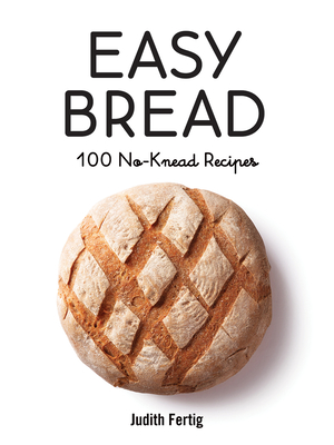 Easy Bread: 100 No-Knead Recipes - Judith Fertig