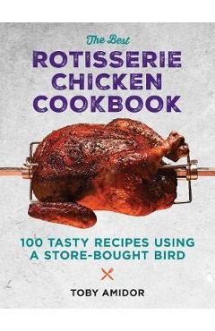 Coperta cărții 'The Best Rotisserie Chicken Cookbook: Over 100 Tasty Recipes Using a Store-Bought Bird - Toby Amidor'