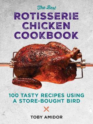 The Best Rotisserie Chicken Cookbook: Over 100 Tasty Recipes Using a Store-Bought Bird - Toby Amidor