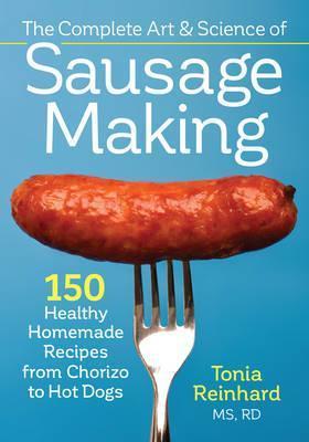 The Complete Art and Science of Sausage Making: 150 Healthy Homemade Recipes from Chorizo to Hot Dogs - Tonia Reinhard
