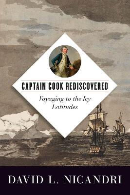 Captain Cook Rediscovered: Voyaging to the Icy Latitudes - David L. Nicandri