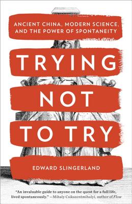 Trying Not to Try: Ancient China, Modern Science, and the Power of Spontaneity - Edward Slingerland