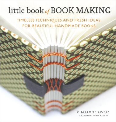 Little Book of Book Making: Timeless Techniques and Fresh Ideas for Beautiful Handmade Books - Charlotte Rivers