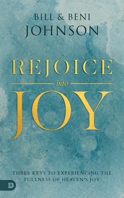 Rejoice Into Joy: Three Keys to Experiencing the Fullness of Heaven's Joy - Bill Johnson