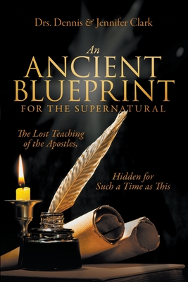 An Ancient Blueprint for the Supernatural: The Lost Teachings of the Apostles, Hidden for Such a Time as This - Dennis Clark