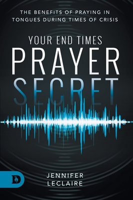 Your End Times Prayer Secret: The Benefits of Praying in Tongues During Times of Crisis - Jennifer Leclaire