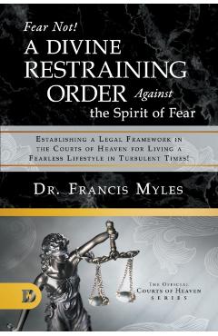 Fear Not! A Divine Restraining Order Against the Spirit of Fear: Establishing a Legal Framework in the Courts of Heaven for Living a Fearless Lifestyl - Francis Myles