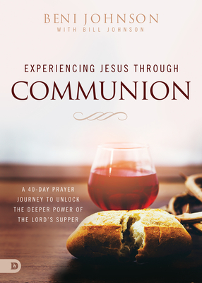 Experiencing Jesus Through Communion: A 40-Day Prayer Journey to Unlock the Deeper Power of the Lord's Supper - Beni Johnson
