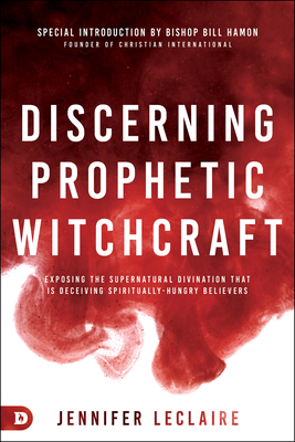 Discerning Prophetic Witchcraft: Exposing the Supernatural Divination that is Deceiving Spiritually-Hungry Believers - Jennifer Leclaire