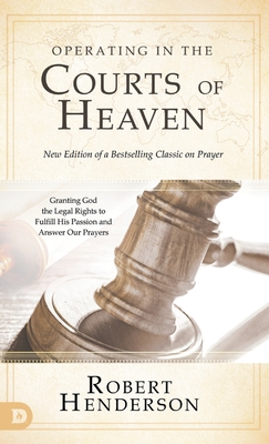 Operating in the Courts of Heaven (Revised and Expanded): Granting God the Legal Rights to Fulfill His Passion and Answer Our Prayers - Robert Henderson