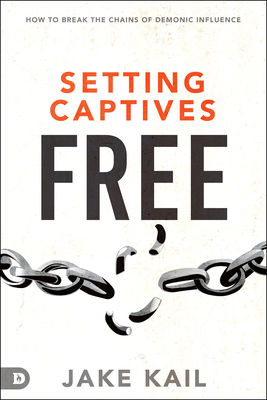 Setting Captives Free: How to Break the Chains of Demonic Influence - Jake Kail