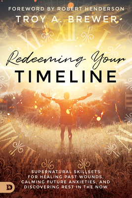 Redeeming Your Timeline: Supernatural Skillsets for Healing Past Wounds, Calming Future Anxieties, and Discovering Rest in the Now - Troy Brewer