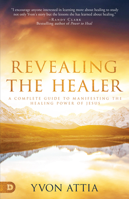 Revealing the Healer: A Complete Guide to Manifesting the Healing Power of Jesus - Yvon Attia