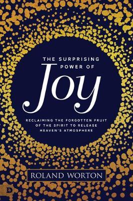 The Surprising Power of Joy: Reclaiming the Forgotten Fruit of the Spirit to Release Heaven's Atmosphere - Roland Worton