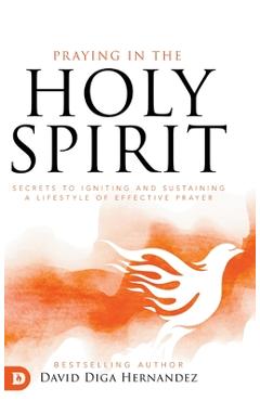 Coperta cărții 'Praying in the Holy Spirit: Secrets to Igniting and Sustaining a Lifestyle of Effective Prayer - David Diga Hernandez'