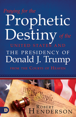 Praying for the Prophetic Destiny of the United States and the Presidency of Donald J. Trump from the Courts of Heaven - Robert Henderson