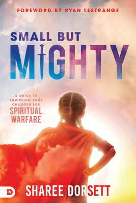 Small But Mighty: A Guide to Equipping Your Children for Spiritual Warfare - Sharee Dorsett