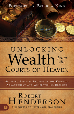 Unlocking Wealth from the Courts of Heaven: Securing Biblical Prosperity for Kingdom Advancement and Generational Blessing - Robert Henderson