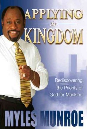 Applying the Kingdom: Rediscovering the Priority of God for Mankind - Myles Munroe