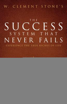 W. Clement Stone's the Success System That Never Fails: Experience the True Riches of Life - W. Clement Stone