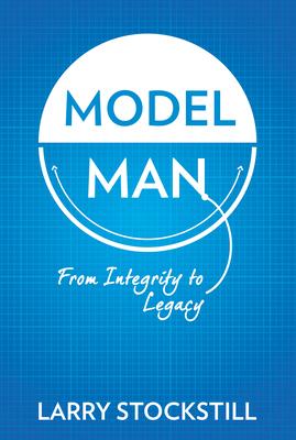 Model Man: From Integrity to Legacy - Larry Stockstill