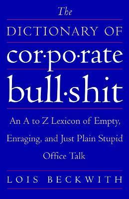 The Dictionary of Corporate Bullshit: An A to Z Lexicon of Empty, Enraging, and Just Plain Stupid Office Talk - Lois Beckwith
