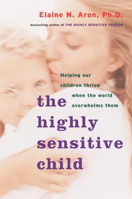 The Highly Sensitive Child: Helping Our Children Thrive When the World Overwhelms Them - Elaine N. Aron