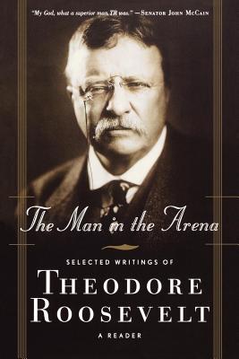 The Man in the Arena: Selected Writings of Theodore Roosevelt: A Reader - Theodore Iv Roosevelt