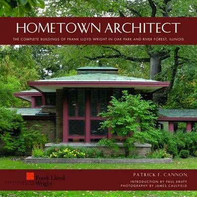 Hometown Architect: The Complete Buildings of Frank Lloyd Wright in Oak Park and River Forest, Illinois - Patrick F. Cannon