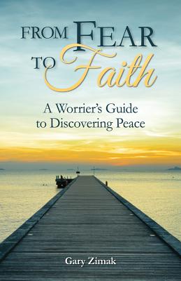 From Fear to Faith: A Worrier's Guide to Discovering Peace - Gary Zimak