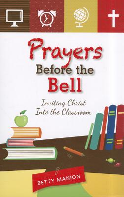 Prayers Before the Bell: Inviting Christ Into the Classroom - Betty Manion