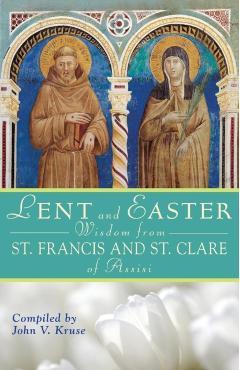 Lent and Easter Wisdom from Saint Francis and Saint Clare of Assisi: Daily Scripture and Prayers Together with Saint Francis and Saint Clare of Assisi - John Kruse