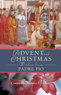 Advent and Christmas Wisdom from Padre Pio: Daily Scripture and Prayers Together with Saint Pio of Pietrelcina's Own Words - Anthony Chiffolo