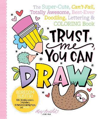 Trust Me, You Can Draw: The Super-Cute, Can't-Fail, Totally Awesome, Best-Ever Doodling, Lettering & Coloring Book - Jessie Arnold