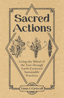 Sacred Actions: Living the Wheel of the Year Through Earth-Centered Sustainable Practices - Dana O'driscoll