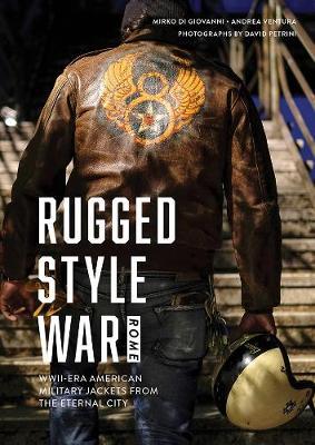 Rugged Style War--Rome: Wwii-Era American Military Jackets from the Eternal City - Andrea Ventura