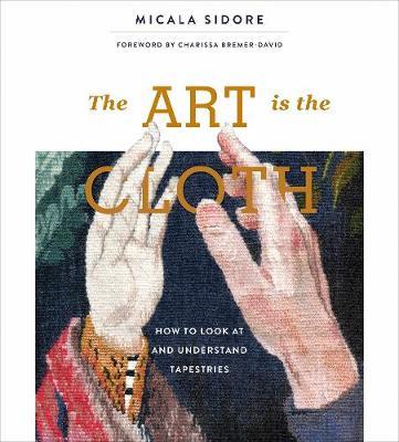 The Art Is the Cloth: How to Look at and Understand Tapestries - Micala Sidore
