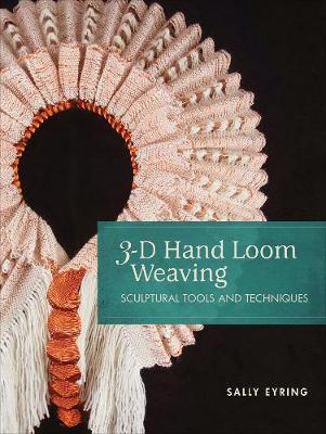 3-D Hand Loom Weaving: Sculptural Tools and Techniques - Sally Eyring