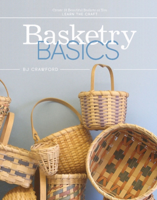 Basketry Basics: Create 18 Beautiful Baskets as You Learn the Craft - Bj Crawford