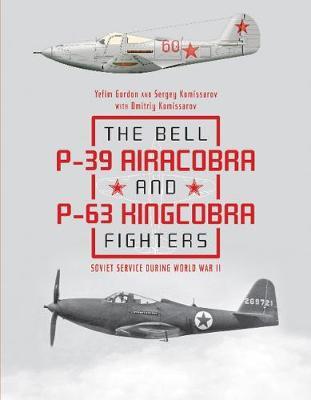 The Bell P-39 Airacobra and P-63 Kingcobra Fighters: Soviet Service During World War II - Yefim Gordon