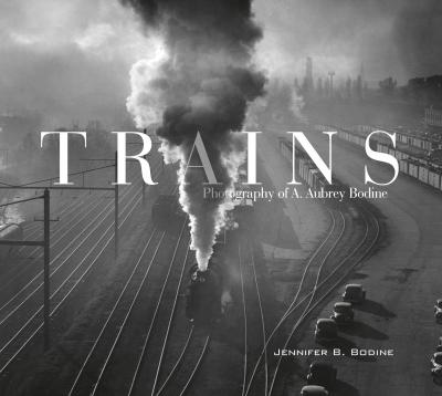 Trains: Photography of A. Aubrey Bodine - Jennifer B. Bodine