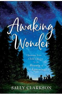 Awaking Wonder: Opening Your Child's Heart to the Beauty of Learning - Sally Clarkson